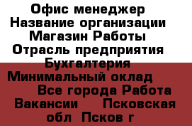 Офис-менеджер › Название организации ­ Магазин Работы › Отрасль предприятия ­ Бухгалтерия › Минимальный оклад ­ 20 000 - Все города Работа » Вакансии   . Псковская обл.,Псков г.